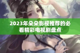 2023年朵朵影视推荐的必看精彩电视剧盘点