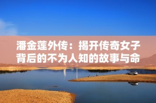 潘金莲外传：揭开传奇女子背后的不为人知的故事与命运