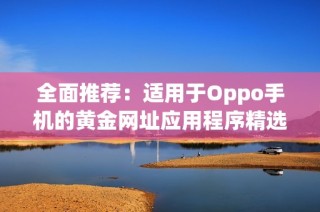 全面推荐：适用于Oppo手机的黄金网址应用程序精选