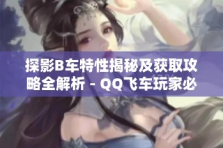 探影B车特性揭秘及获取攻略全解析 - QQ飞车玩家必看