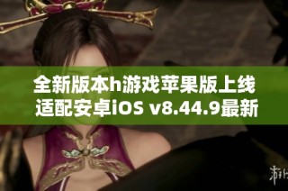 全新版本h游戏苹果版上线 适配安卓iOS v8.44.9最新功能揭秘