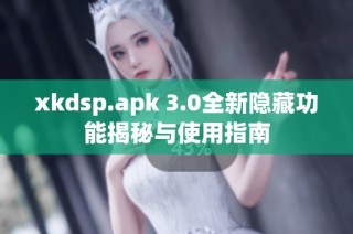 xkdsp.apk 3.0全新隐藏功能揭秘与使用指南