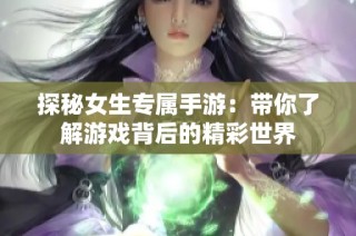 探秘女生专属手游：带你了解游戏背后的精彩世界