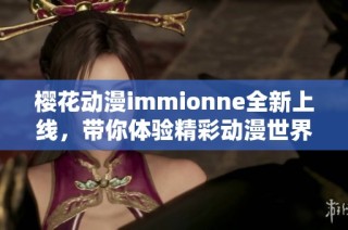 樱花动漫immionne全新上线，带你体验精彩动漫世界