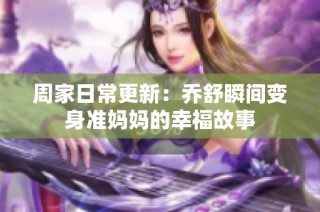 周家日常更新：乔舒瞬间变身准妈妈的幸福故事