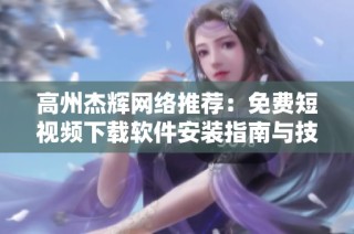 高州杰辉网络推荐：免费短视频下载软件安装指南与技巧