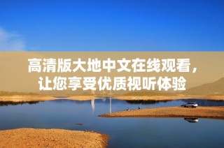 高清版大地中文在线观看，让您享受优质视听体验