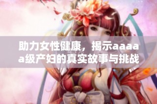 助力女性健康，揭示aaaaa级产妇的真实故事与挑战