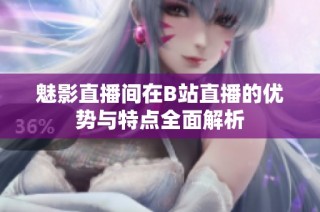 魅影直播间在B站直播的优势与特点全面解析