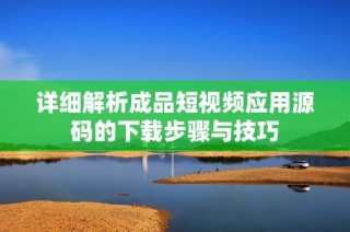 详细解析成品短视频应用源码的下载步骤与技巧