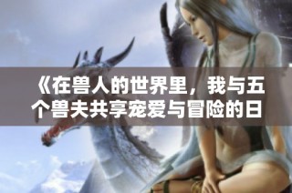 《在兽人的世界里，我与五个兽夫共享宠爱与冒险的日子》