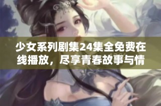 少女系列剧集24集全免费在线播放，尽享青春故事与情感碰撞