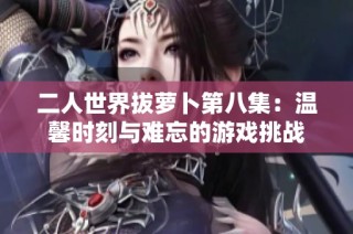 二人世界拔萝卜第八集：温馨时刻与难忘的游戏挑战