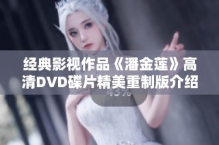 经典影视作品《潘金莲》高清DVD碟片精美重制版介绍