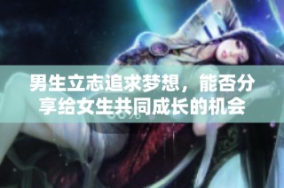男生立志追求梦想，能否分享给女生共同成长的机会