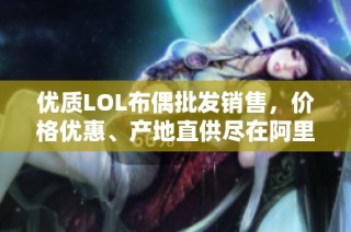 优质LOL布偶批发销售，价格优惠、产地直供尽在阿里巴巴