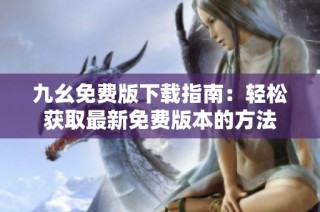 九幺免费版下载指南：轻松获取最新免费版本的方法