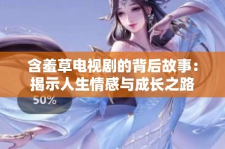 含羞草电视剧的背后故事：揭示人生情感与成长之路