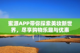 蜜源APP带你探索美妆新世界，尽享购物乐趣与优惠