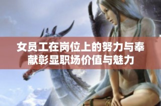 女员工在岗位上的努力与奉献彰显职场价值与魅力