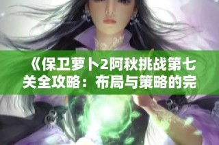 《保卫萝卜2阿秋挑战第七关全攻略：布局与策略的完美结合秘籍》