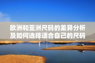 欧洲和亚洲尺码的差异分析及如何选择适合自己的尺码