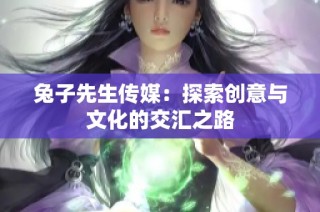 兔子先生传媒：探索创意与文化的交汇之路