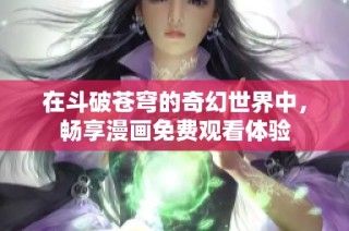 在斗破苍穹的奇幻世界中，畅享漫画免费观看体验