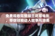 免费观看完整版兰花草电影，带你领略动人故事与绝美画面