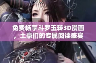 免费畅享斗罗玉转3D漫画，土豪们的专属阅读盛宴