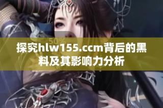 探究hlw155.ccm背后的黑料及其影响力分析