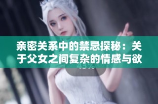 亲密关系中的禁忌探秘：关于父女之间复杂的情感与欲望