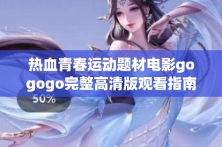 热血青春运动题材电影gogogo完整高清版观看指南与评析