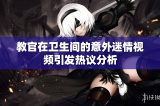 教官在卫生间的意外迷情视频引发热议分析