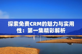 探索免费CRM的魅力与实用性：第一集精彩解析