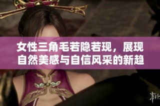 女性三角毛若隐若现，展现自然美感与自信风采的新趋势