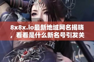8x8x.io最新地域网名揭晓，看看是什么新名号引发关注