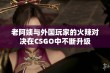 老阿姨与外国玩家的火辣对决在CSGO中不断升级