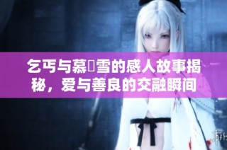 乞丐与慕葇雪的感人故事揭秘，爱与善良的交融瞬间
