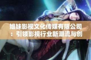 姐妹影视文化传媒有限公司：引领影视行业新潮流与创意发展