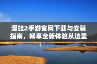 漫蛙2手游官网下载与安装指南，畅享全新体验从这里开始