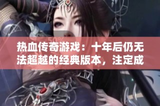 热血传奇游戏：十年后仍无法超越的经典版本，注定成就传奇之巅