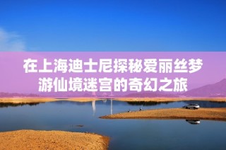 在上海迪士尼探秘爱丽丝梦游仙境迷宫的奇幻之旅