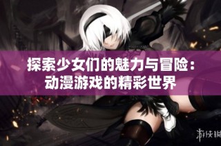 探索少女们的魅力与冒险：动漫游戏的精彩世界