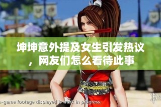 坤坤意外提及女生引发热议，网友们怎么看待此事