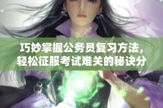 巧妙掌握公务员复习方法，轻松征服考试难关的秘诀分享