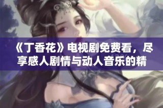 《丁香花》电视剧免费看，尽享感人剧情与动人音乐的精彩时刻