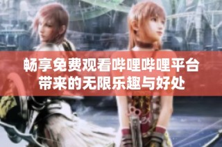 畅享免费观看哔哩哔哩平台带来的无限乐趣与好处