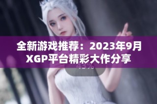 全新游戏推荐：2023年9月XGP平台精彩大作分享