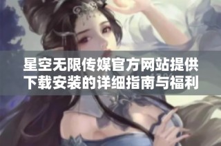 星空无限传媒官方网站提供下载安装的详细指南与福利介绍